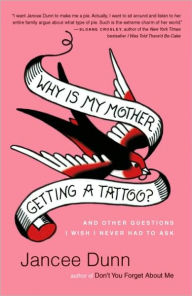 Title: Why Is My Mother Getting a Tattoo?: And Other Questions I Wish I Never Had to Answer, Author: Jancee Dunn