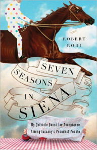 Title: Seven Seasons in Siena: My Quixotic Quest for Acceptance Among Tuscany's Proudest People, Author: Robert Rodi