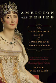 Title: Ambition and Desire: The Dangerous Life of Josephine Bonaparte, Author: Kate Williams