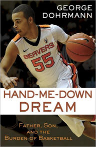 Title: Hand-Me-Down Dream (Essay): Father, Son, and the Burden of Basketball, Author: George Dohrmann