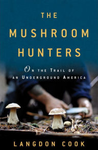 Title: The Mushroom Hunters: On the Trail of an Underground America, Author: Langdon Cook