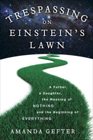 Title: Trespassing on Einstein's Lawn: A Father, a Daughter, the Meaning of Nothing, and the Beginning of Everything, Author: Amanda Gefter