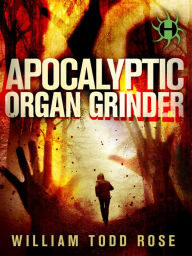 Title: Apocalyptic Organ Grinder: A Dystopian Novella, Author: William Todd Rose