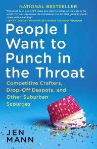 Title: People I Want to Punch in the Throat: Competitive Crafters, Drop-Off Despots, and Other Suburban Scourges, Author: Jen Mann