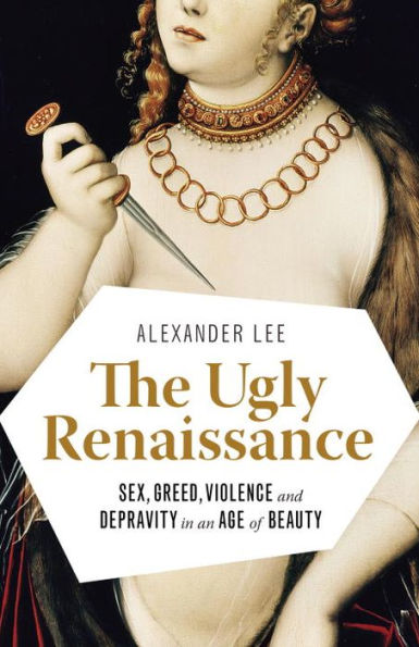 The Ugly Renaissance: Sex, Greed, Violence and Depravity an Age of Beauty