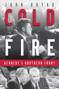 Title: Cold Fire: Kennedy's Northern Front, Author: John Boyko