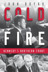 Title: Cold Fire: Kennedy's Northern Front, Author: John Boyko