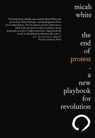 Title: The End of Protest: A New Playbook for Revolution, Author: Micah White