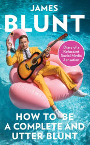 Title: How To Be A Complete and Utter Blunt: Diary of a Reluctant Social Media Sensation, Author: James Blunt