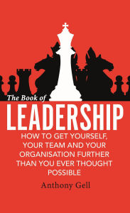 Title: The Book of Leadership: How to Get Yourself, Your Team and Your Organisation Further Than You Ever Thought Possible, Author: Anthony Gell