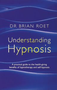 Title: Understanding Hypnosis: A practical guide to the health-giving benefits of hypnotherapy and self-hypnosis, Author: Brian Roet