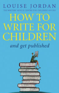 Title: How To Write For Children And Get Published, Author: Louise Jordan