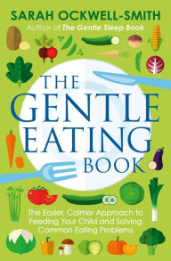 Title: The Gentle Eating Book: The Easier, Calmer Approach to Feeding Your Child and Solving Common Eating Problems, Author: Sarah Ockwell-Smith