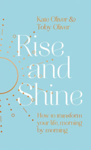 Title: Rise and Shine: How to transform your life, morning by morning, Author: Kate Oliver