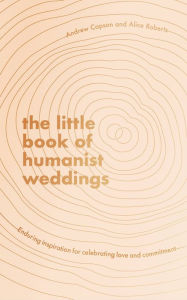 Title: The Little Book of Humanist Weddings: Enduring inspiration for celebrating love and commitment, Author: Andrew Copson