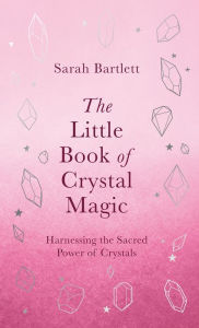 Title: The Little Book of Crystal Magic: Harnessing the Sacred Power of Crystals, Author: Sarah Bartlett