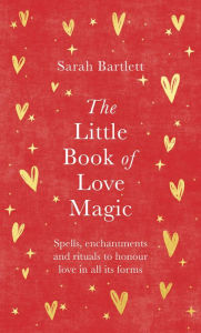 Title: The Little Book of Love Magic: Spells, enchantments and rituals to honour love in all its forms, Author: Sarah Bartlett