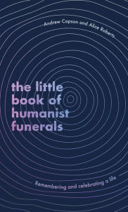 Title: The Little Book of Humanist Funerals: Remembering and celebrating a life, Author: Andrew Copson