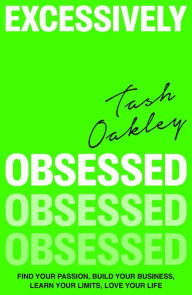 Title: Excessively Obsessed: Find your passion, build your business, learn your limits, love your life, Author: Natasha Oakley