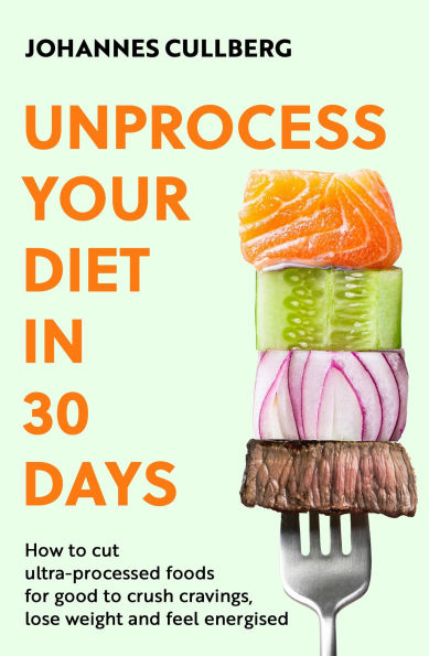 Unprocess Your Diet 30 Days: How to cut ultra-processed foods for good crush cravings, lose weight and feel energised