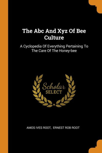 The Abc And Xyz Of Bee Culture: A Cyclopedia Everything Pertaining To Care Honey-bee