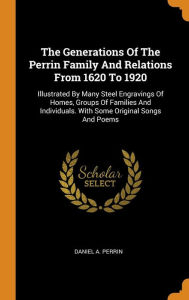Title: The Generations Of The Perrin Family And Relations From 1620 To 1920: Illustrated By Many Steel Engravings Of Homes, Groups Of Families And Individuals. With Some Original Songs And Poems, Author: Daniel A. Perrin