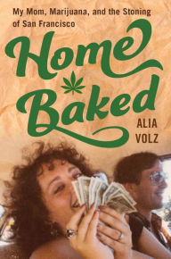 Title: Home Baked: My Mom, Marijuana, and the Stoning of San Francisco, Author: Alia Volz