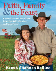 Best books to download on ipad Faith, Family & the Feast: Recipes to Feed Your Crew from the Grill, Garden, and Iron Skillet by Kent Rollins, Shannon Rollins