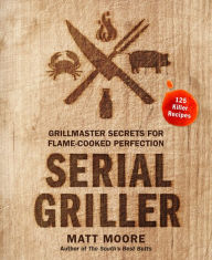 Title: Serial Griller: Grillmaster Secrets for Flame-Cooked Perfection, Author: Matt Moore