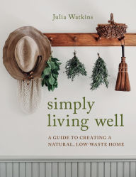 Title: Simply Living Well: A Guide to Creating a Natural, Low-Waste Home, Author: Julia Watkins