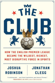 Title: The Club: How the English Premier League Became the Wildest, Richest, Most Disruptive Force in Sports, Author: Joshua Robinson