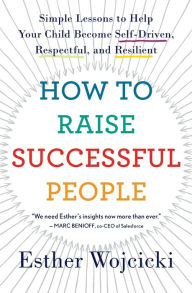 Title: How To Raise Successful People: Simple Lessons to Help Your Child Become Self-Driven, Respectful, and Resilient, Author: Esther Wojcicki