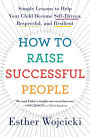 How To Raise Successful People: Simple Lessons to Help Your Child Become Self-Driven, Respectful, and Resilient
