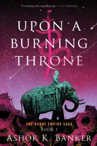 Title: Upon a Burning Throne (Burnt Empire Saga #1), Author: Ashok K. Banker