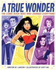 Title: A True Wonder: The Comic Book Hero Who Changed Everything, Author: Kirsten W. Larson