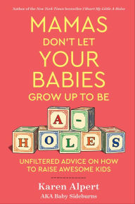 Title: Mamas Don't Let Your Babies Grow Up To Be A-Holes: Unfiltered Advice on How to Raise Awesome Kids, Author: Karen Alpert