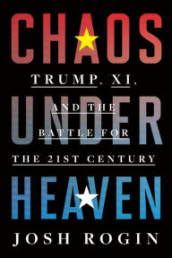 Title: Chaos Under Heaven: Trump, Xi, and the Battle for the 21st Century, Author: Josh Rogin