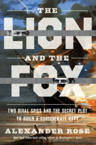 Title: The Lion and the Fox: Two Rival Spies and the Secret Plot to Build a Confederate Navy, Author: Alexander Rose