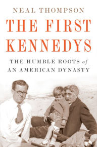 Title: The First Kennedys: The Humble Roots of an American Dynasty, Author: Neal Thompson