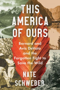 Title: This America Of Ours: Bernard and Avis DeVoto and the Forgotten Fight to Save the Wild, Author: Nate Schweber
