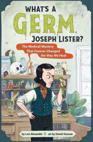 Title: What's a Germ, Joseph Lister?: The Medical Mystery That Forever Changed the Way We Heal, Author: Lori Alexander