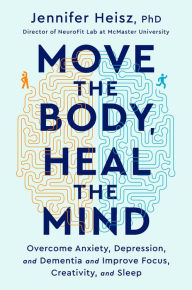 Title: Move The Body, Heal The Mind: Overcome Anxiety, Depression, and Dementia and Improve Focus, Creativity, and Sleep, Author: Jennifer Heisz