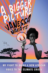 Title: A Bigger Picture: My Fight to Bring a New African Voice to the Climate Crisis, Author: Vanessa Nakate