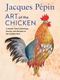 Title: Jacques Pépin Art of the Chicken: A Master Chef's Paintings, Stories, and Recipes of the Humble Bird, Author: Jacques Pépin