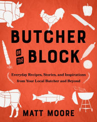 Title: Butcher On The Block: Everyday Recipes, Stories, and Inspirations from Your Local Butcher and Beyond, Author: Matt Moore