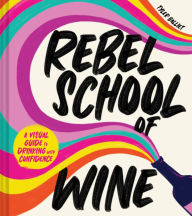 Title: Rebel School Of Wine: A Visual Guide to Drinking with Confidence, Author: Tyler Balliet