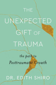 Title: The Unexpected Gift of Trauma: The Path to Posttraumatic Growth, Author: Edith Shiro