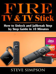 Title: Fire TV & TV Stick: How to Unlock and Jailbreak Step by Step Guide in 10 Minutes, Author: Steve Simpson