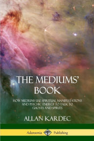 Title: The Mediums' Book: How Mediums Use Spiritual Manifestations and Psychic Energy to Talk to Ghosts and Spirits, Author: Allan Kardec
