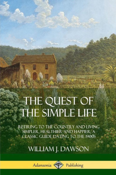 The Quest of the Simple Life: Retiring to the Country and Living Simpler, Healthier and Happier; A Classic Guide Dating to the 1900s